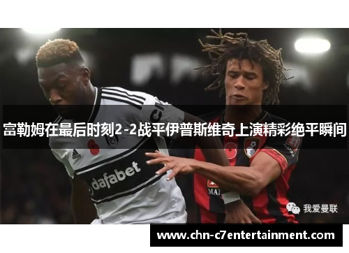 富勒姆在最后时刻2-2战平伊普斯维奇上演精彩绝平瞬间