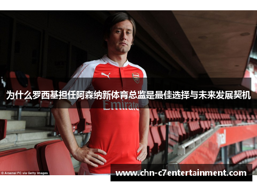 为什么罗西基担任阿森纳新体育总监是最佳选择与未来发展契机