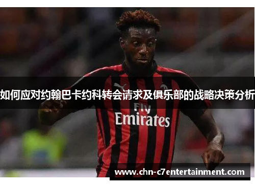 如何应对约翰巴卡约科转会请求及俱乐部的战略决策分析