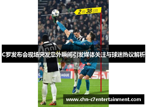 C罗发布会现场突发意外瞬间引发媒体关注与球迷热议解析