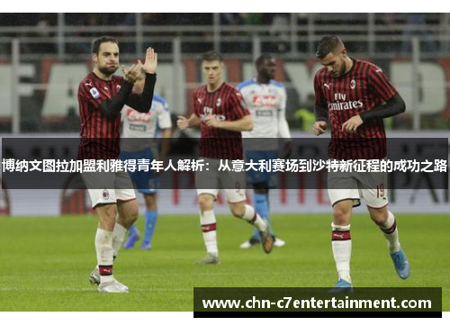 博纳文图拉加盟利雅得青年人解析：从意大利赛场到沙特新征程的成功之路