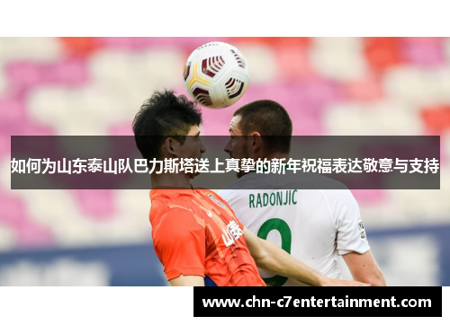 如何为山东泰山队巴力斯塔送上真挚的新年祝福表达敬意与支持