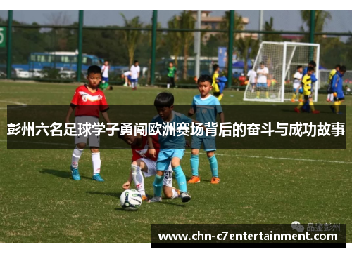 彭州六名足球学子勇闯欧洲赛场背后的奋斗与成功故事