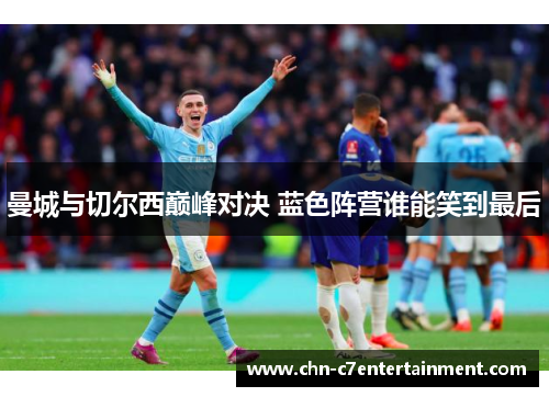 曼城与切尔西巅峰对决 蓝色阵营谁能笑到最后