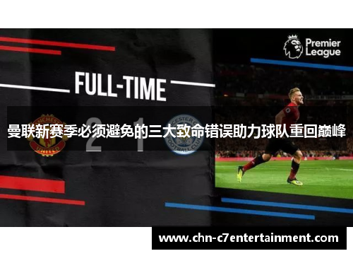 曼联新赛季必须避免的三大致命错误助力球队重回巅峰