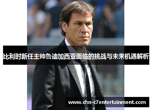 比利时新任主帅鲁迪加西亚面临的挑战与未来机遇解析