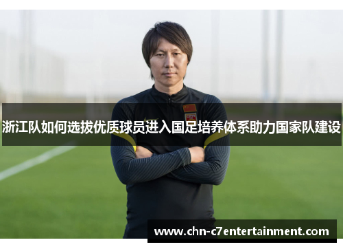浙江队如何选拔优质球员进入国足培养体系助力国家队建设