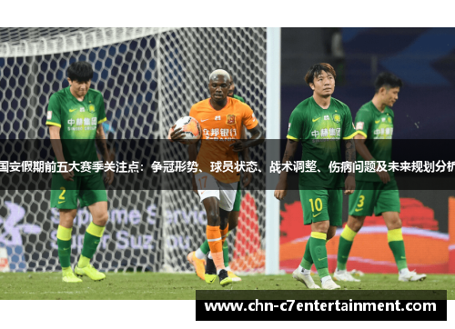 国安假期前五大赛季关注点：争冠形势、球员状态、战术调整、伤病问题及未来规划分析
