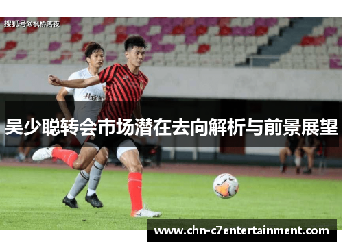吴少聪转会市场潜在去向解析与前景展望