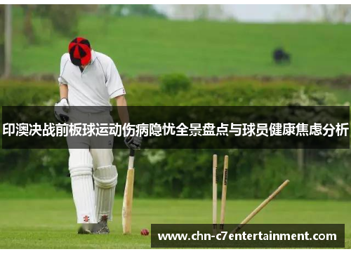印澳决战前板球运动伤病隐忧全景盘点与球员健康焦虑分析