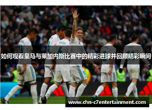 如何观看皇马与莱加内斯比赛中的精彩进球并回顾精彩瞬间