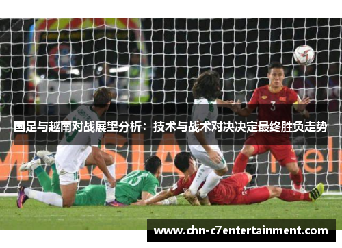 国足与越南对战展望分析：技术与战术对决决定最终胜负走势