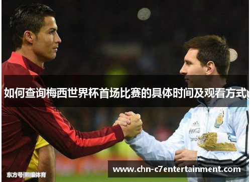 如何查询梅西世界杯首场比赛的具体时间及观看方式