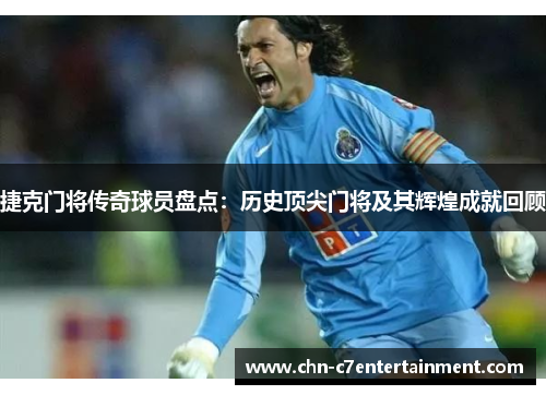 捷克门将传奇球员盘点：历史顶尖门将及其辉煌成就回顾