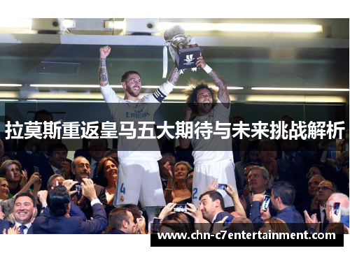拉莫斯重返皇马五大期待与未来挑战解析
