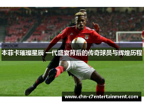 本菲卡璀璨星辰 一代盛宴背后的传奇球员与辉煌历程