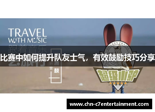 比赛中如何提升队友士气，有效鼓励技巧分享