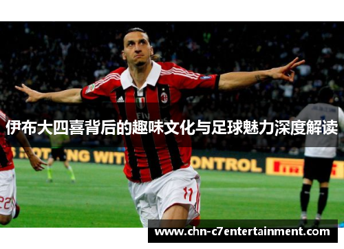 伊布大四喜背后的趣味文化与足球魅力深度解读