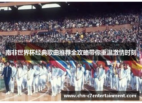 南非世界杯经典歌曲推荐全攻略带你重温激情时刻