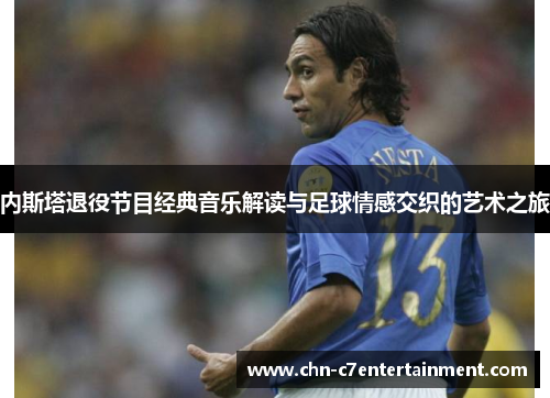内斯塔退役节目经典音乐解读与足球情感交织的艺术之旅