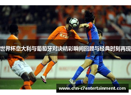 世界杯意大利与葡萄牙对决精彩瞬间回顾与经典时刻再现