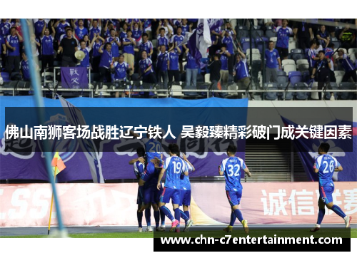 佛山南狮客场战胜辽宁铁人 吴毅臻精彩破门成关键因素