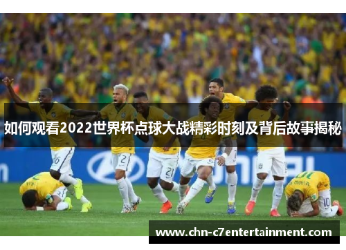 如何观看2022世界杯点球大战精彩时刻及背后故事揭秘