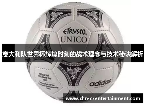 意大利队世界杯辉煌时刻的战术理念与技术秘诀解析