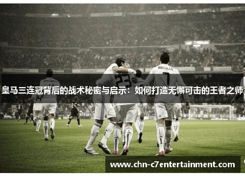 皇马三连冠背后的战术秘密与启示:如何打造无懈可击的王者之师 皇马三连冠背后的战术秘密与启示:如何打造无懈可击的王者之师