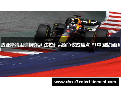 皮亚斯特里惊艳夺冠 法拉利策略争议成焦点 F1中国站回顾