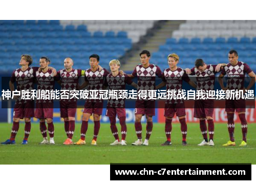 神户胜利船能否突破亚冠瓶颈走得更远挑战自我迎接新机遇