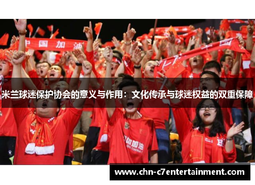 米兰球迷保护协会的意义与作用：文化传承与球迷权益的双重保障