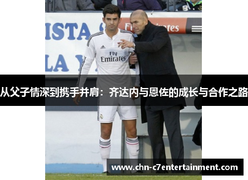 从父子情深到携手并肩：齐达内与恩佐的成长与合作之路