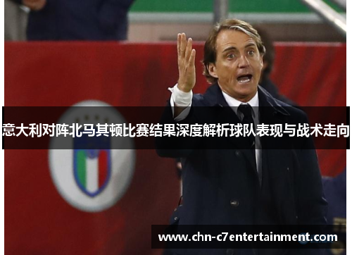 意大利对阵北马其顿比赛结果深度解析球队表现与战术走向