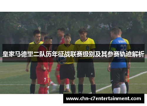 皇家马德里二队历年征战联赛级别及其参赛轨迹解析
