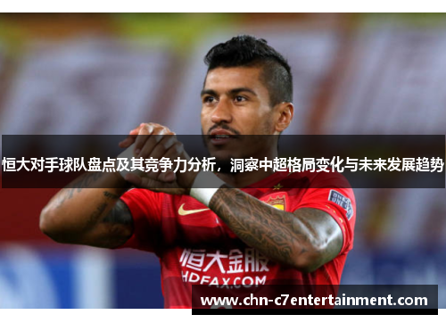 恒大对手球队盘点及其竞争力分析，洞察中超格局变化与未来发展趋势