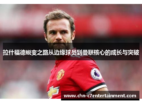 拉什福德蜕变之路从边缘球员到曼联核心的成长与突破