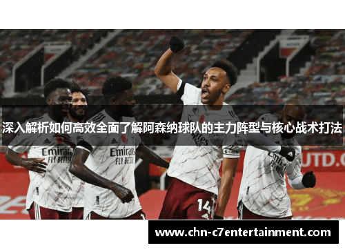深入解析如何高效全面了解阿森纳球队的主力阵型与核心战术打法