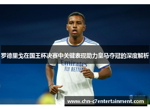 罗德里戈在国王杯决赛中关键表现助力皇马夺冠的深度解析