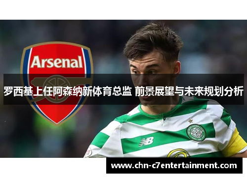 罗西基上任阿森纳新体育总监 前景展望与未来规划分析