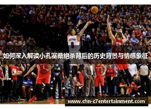 如何深入解读小孔塞桑绝杀背后的历史背景与情感象征