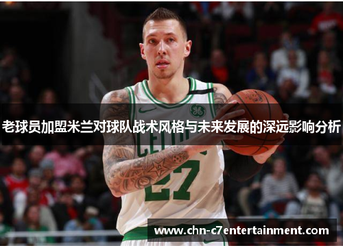 老球员加盟米兰对球队战术风格与未来发展的深远影响分析