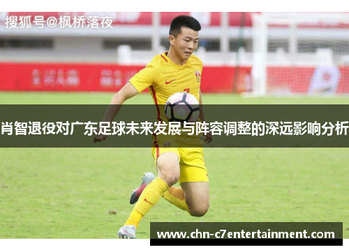 肖智退役对广东足球未来发展与阵容调整的深远影响分析