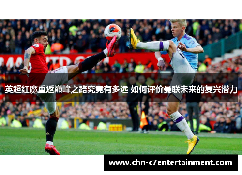 英超红魔重返巅峰之路究竟有多远 如何评价曼联未来的复兴潜力