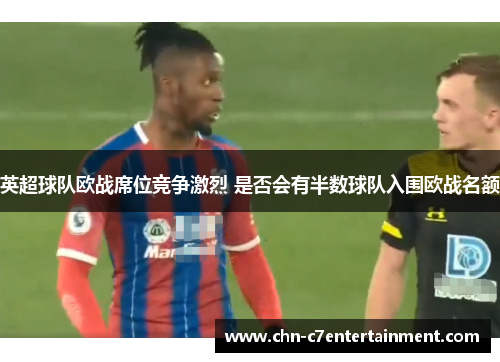 英超球队欧战席位竞争激烈 是否会有半数球队入围欧战名额