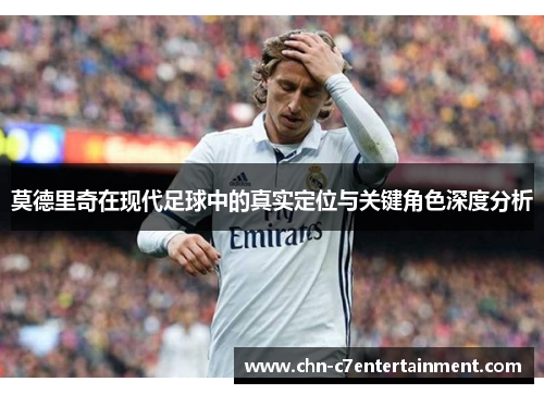 莫德里奇在现代足球中的真实定位与关键角色深度分析 莫德里奇在现代足球中的真实定位与关键角色深度分析