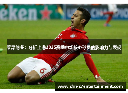 莱昂纳多：分析上港2025赛季中场核心球员的影响力与表现