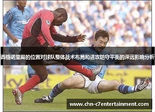 西格诺里踢的位置对球队整体战术布局和进攻防守平衡的深远影响分析