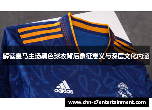 解读皇马主场黑色球衣背后象征意义与深层文化内涵