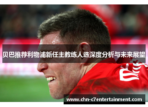 贝巴推荐利物浦新任主教练人选深度分析与未来展望